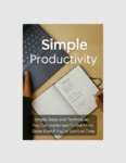 Simple Productivity- Simple Steps and Techniques You Can Implement to Get More Done—Even If You’re Short on Time