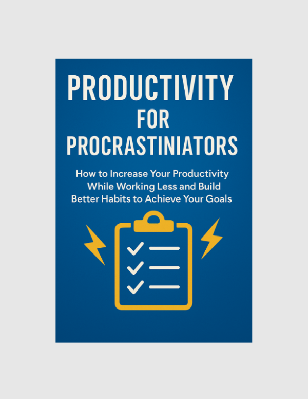 Productivity for Procrastinators: How To Increase Your Productivity While Working Less and Build Better Habits To Achieve Your Goals