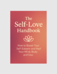 The Self-Love Handbook - How To Boost Your Self-Esteem and Heal Your Mind, Body and Soul