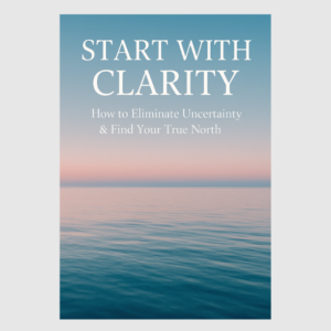 Start with Clarity: How To Eliminate Uncertainty & Find Your True North
