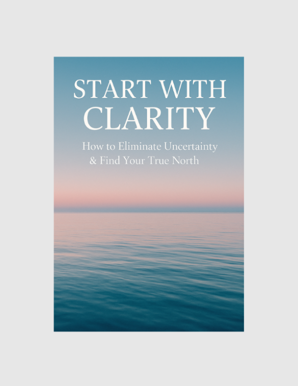 Start with Clarity: How To Eliminate Uncertainty & Find Your True North